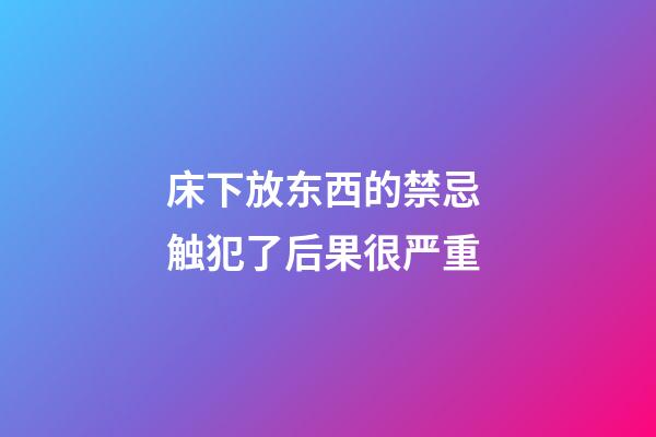 床下放东西的禁忌 触犯了后果很严重